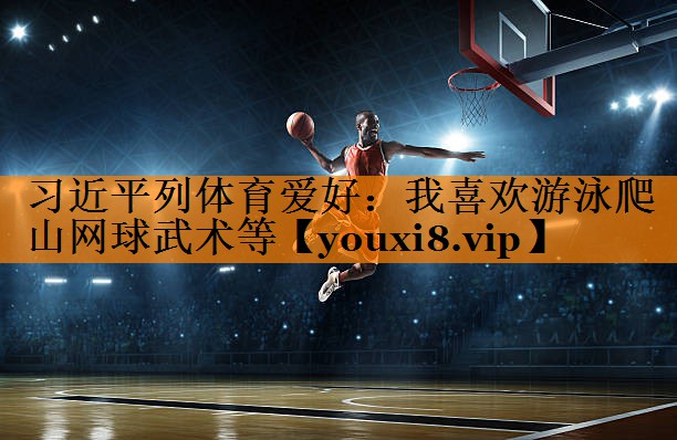习近平列体育爱好：我喜欢游泳爬山网球武术等