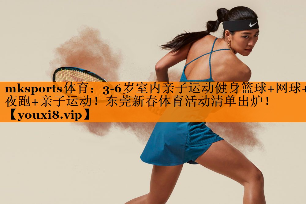 mksports体育：3-6岁室内亲子运动健身篮球+网球+夜跑+亲子运动！东莞新春体育活动清单出炉！