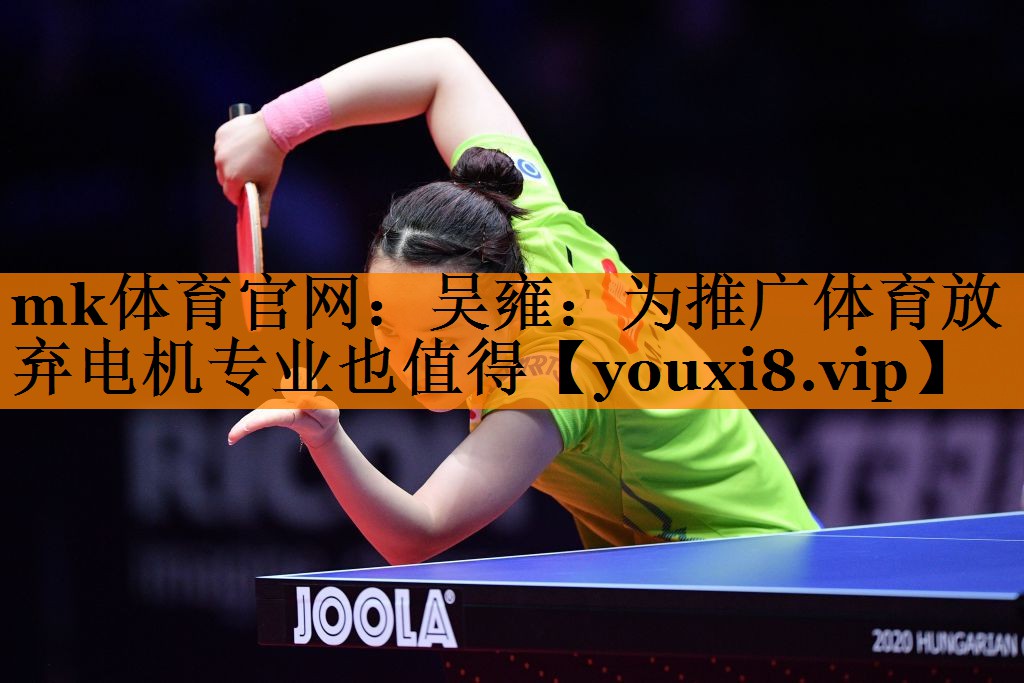 mk体育官网：吴雍：为推广体育放弃电机专业也值得