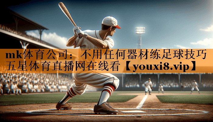 mk体育公司：不用任何器材练足球技巧五星体育直播网在线看