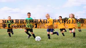 MK体育官方网站入口：乒乓球台上的故事