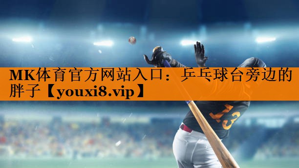 MK体育官方网站入口：乒乓球台旁边的胖子