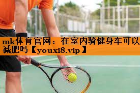 mk体育官网：在室内骑健身车可以减肥吗