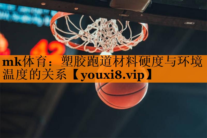 mk体育：塑胶跑道材料硬度与环境温度的关系