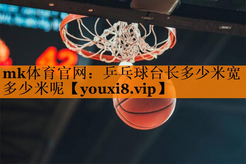 mk体育官网：乒乓球台长多少米宽多少米呢
