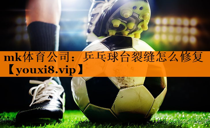 mk体育公司：乒乓球台裂缝怎么修复