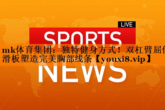 mk体育集团：独特健身方式！双杠臂屈伸滑板塑造完美胸部线条