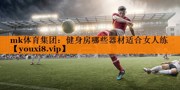 mk体育集团：健身房哪些器材适合女人练