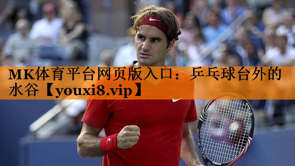 MK体育平台网页版入口：乒乓球台外的水谷
