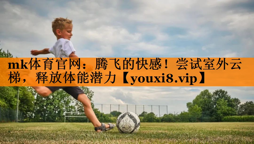 mk体育官网：腾飞的快感！尝试室外云梯，释放体能潜力
