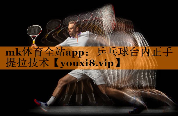 mk体育全站app：乒乓球台内正手提拉技术