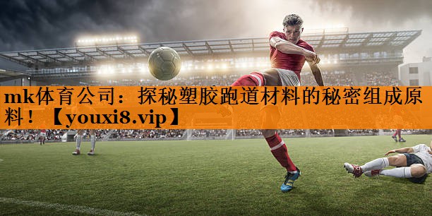 mk体育公司：探秘塑胶跑道材料的秘密组成原料！