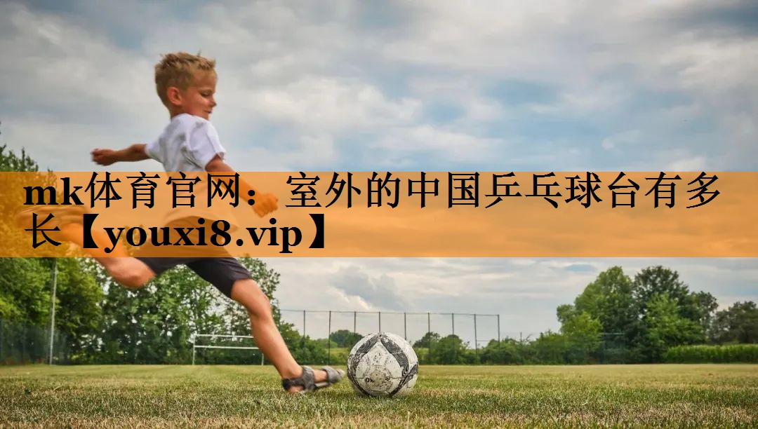 mk体育官网：室外的中国乒乓球台有多长