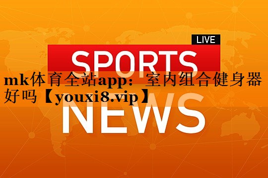 mk体育全站app：室内组合健身器好吗