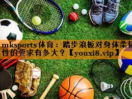 mksports体育：踏步浪板对身体柔韧性的要求有多大？