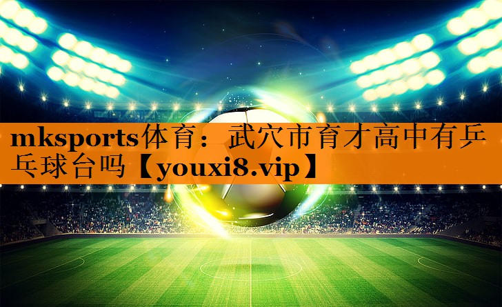 mksports体育：武穴市育才高中有乒乓球台吗