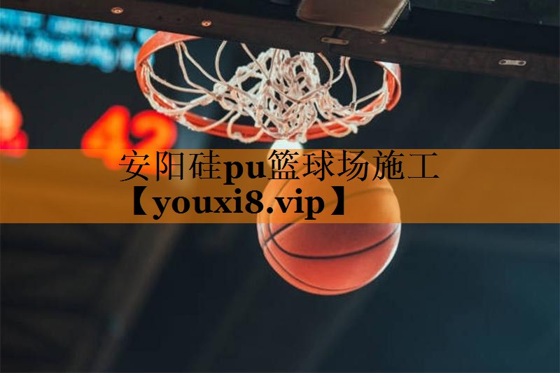 安阳硅pu篮球场施工