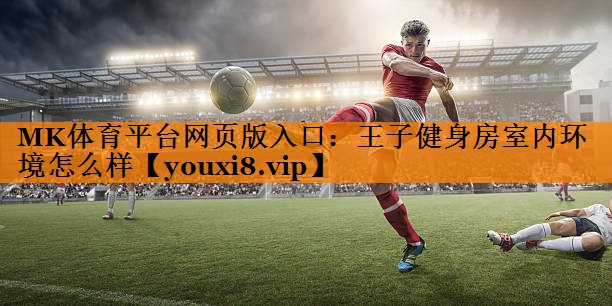 MK体育平台网页版入口：王子健身房室内环境怎么样