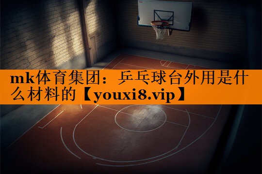 mk体育集团：乒乓球台外用是什么材料的