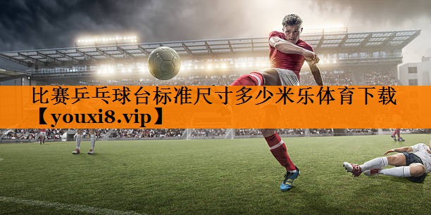 比赛乒乓球台标准尺寸多少米乐体育下载