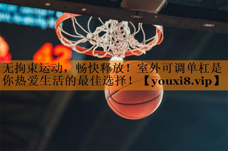 无拘束运动，畅快释放！室外可调单杠是你热爱生活的最佳选择！