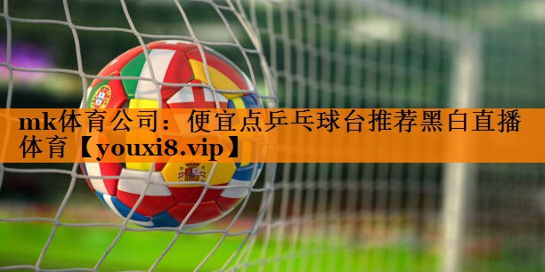 mk体育公司：便宜点乒乓球台推荐黑白直播 体育