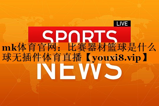 mk体育官网：比赛器材篮球是什么球无插件体育直播