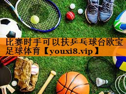 比赛时手可以扶乒乓球台欧宝足球体育