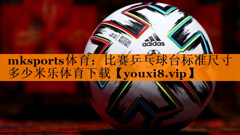 mksports体育：比赛乒乓球台标准尺寸多少米乐体育下载
