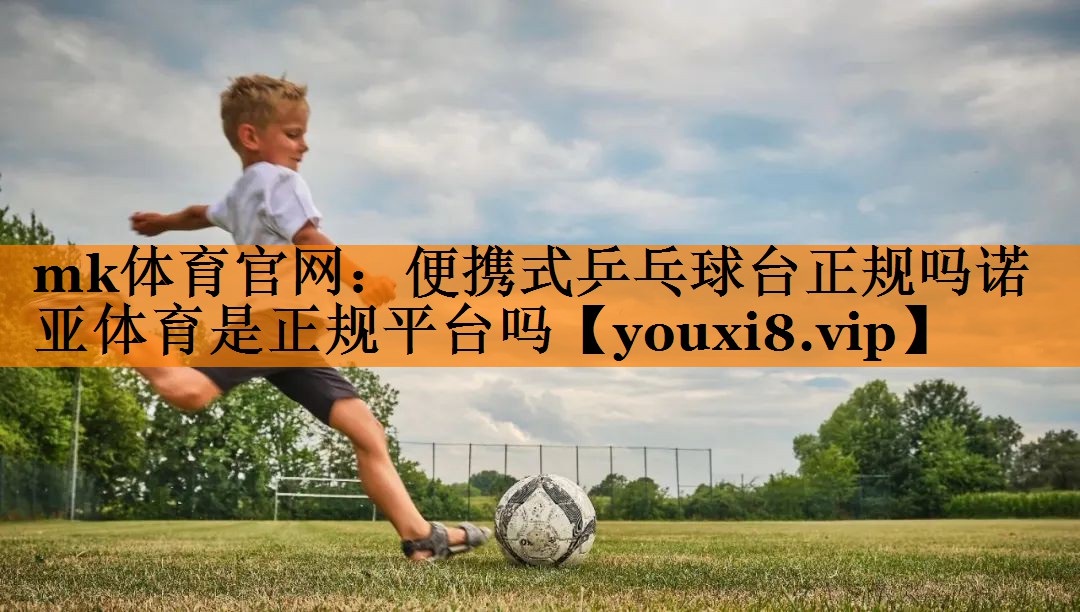 mk体育官网：便携式乒乓球台正规吗诺亚体育是正规平台吗