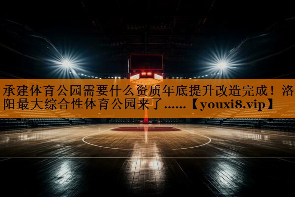 承建体育公园需要什么资质年底提升改造完成！洛阳最大综合性体育公园来了……