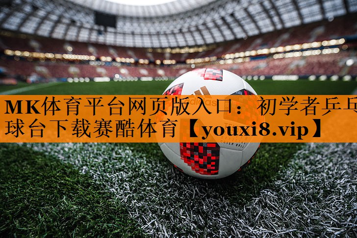 MK体育平台网页版入口：初学者乒乓球台下载赛酷体育