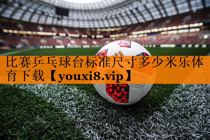 比赛乒乓球台标准尺寸多少米乐体育下载
