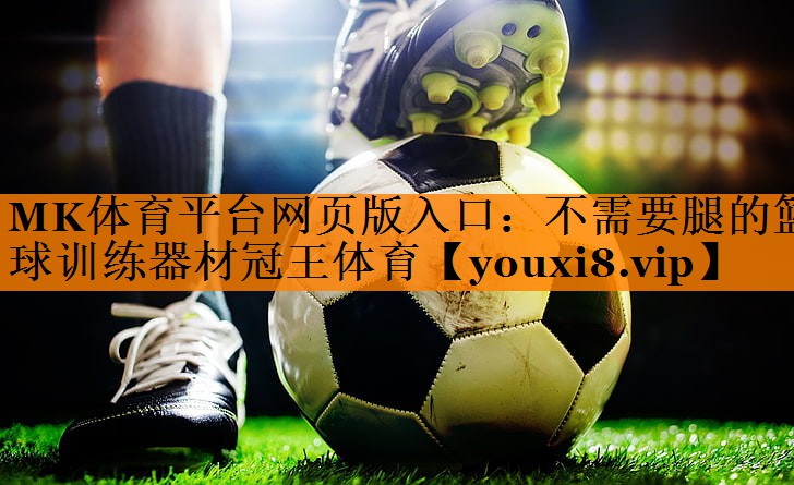 MK体育平台网页版入口：不需要腿的篮球训练器材冠王体育