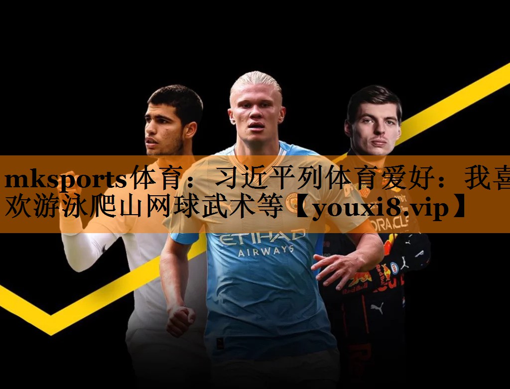 mksports体育：习近平列体育爱好：我喜欢游泳爬山网球武术等