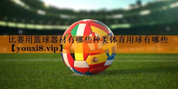 比赛用篮球器材有哪些种类体育用球有哪些