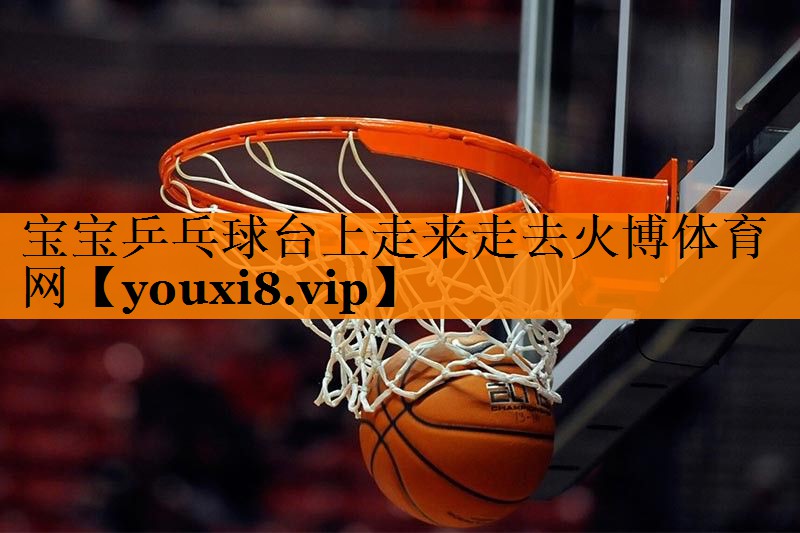 宝宝乒乓球台上走来走去火博体育网