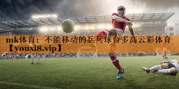 mk体育：不能移动的乒乓球台多高云彩体育