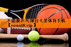 不能摸乒乓球台七星体育手机