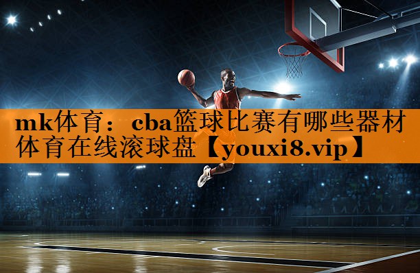 mk体育：cba篮球比赛有哪些器材体育在线滚球盘