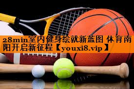 28min室内健身绘就新蓝图 体育南阳开启新征程