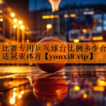 比赛专用乒乓球台比例多少合适冠亚体育