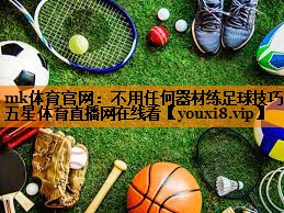 mk体育官网：不用任何器材练足球技巧五星体育直播网在线看