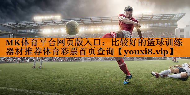 MK体育平台网页版入口：比较好的篮球训练器材推荐体育彩票首页查询
