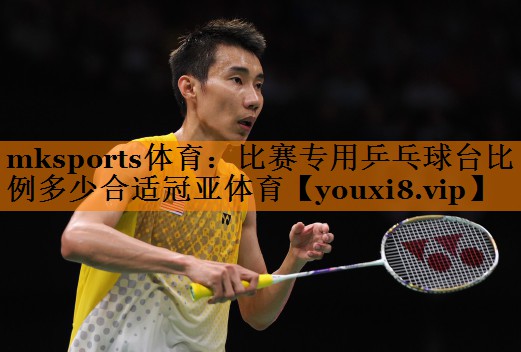mksports体育：比赛专用乒乓球台比例多少合适冠亚体育