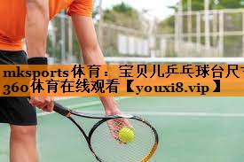 mksports体育：宝贝儿乒乓球台尺寸360体育在线观看