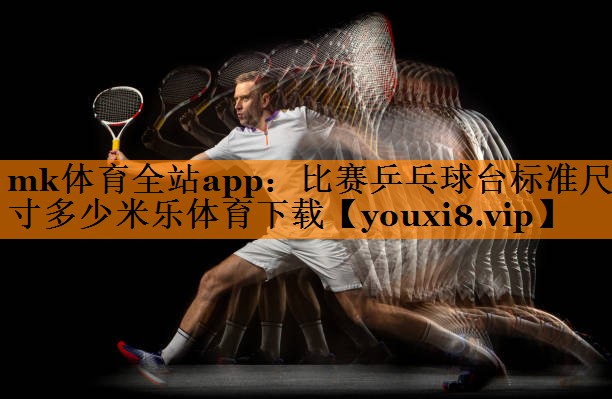 mk体育全站app：比赛乒乓球台标准尺寸多少米乐体育下载
