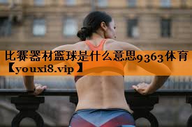 比赛器材篮球是什么意思9363体育