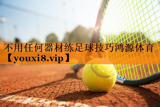 不用任何器材练足球技巧鸿源体育