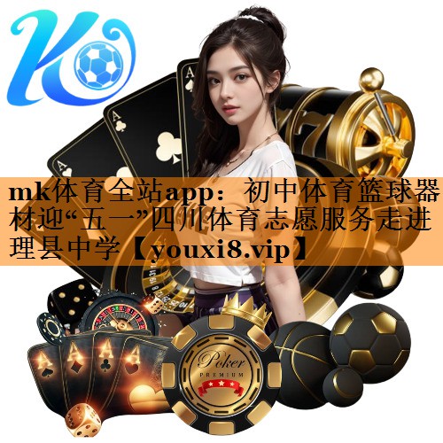 mk体育全站app：初中体育篮球器材迎“五一”四川体育志愿服务走进理县中学